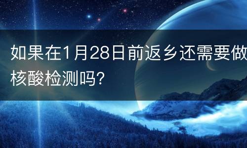 如果在1月28日前返乡还需要做核酸检测吗？