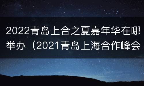 2022青岛上合之夏嘉年华在哪举办（2021青岛上海合作峰会）