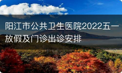 阳江市公共卫生医院2022五一放假及门诊出诊安排