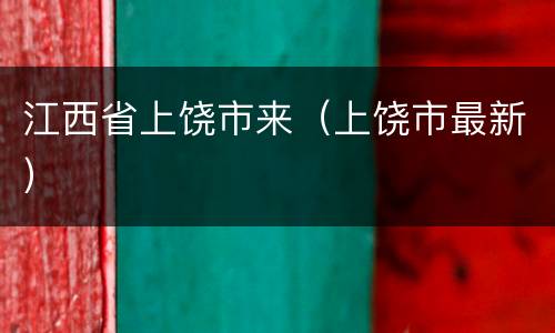 江西省上饶市来（上饶市最新）