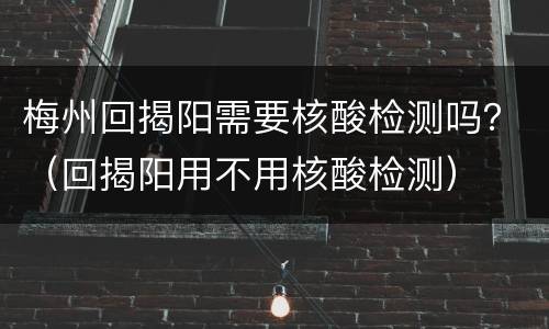 梅州回揭阳需要核酸检测吗？（回揭阳用不用核酸检测）
