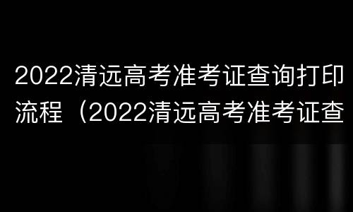2022清远高考准考证查询打印流程（2022清远高考准考证查询打印流程视频）