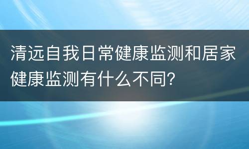 清远自我日常健康监测和居家健康监测有什么不同？