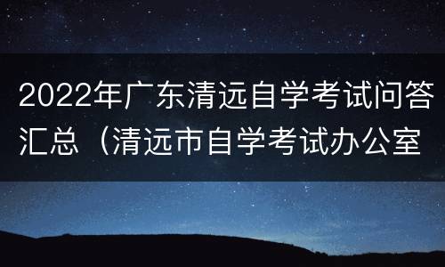 2022年广东清远自学考试问答汇总（清远市自学考试办公室）