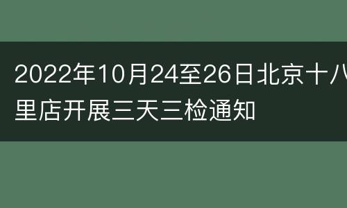 2022年10月24至26日北京十八里店开展三天三检通知
