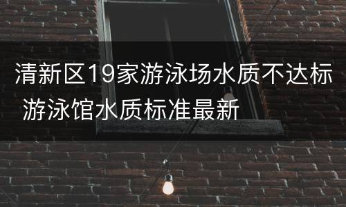清新区19家游泳场水质不达标 游泳馆水质标准最新