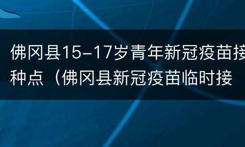 佛冈县15-17岁青年新冠疫苗接种点（佛冈县新冠疫苗临时接种点）