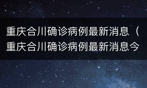 重庆合川确诊病例最新消息（重庆合川确诊病例最新消息今天）