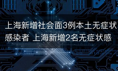上海新增社会面3例本土无症状感染者 上海新增2名无症状感染者