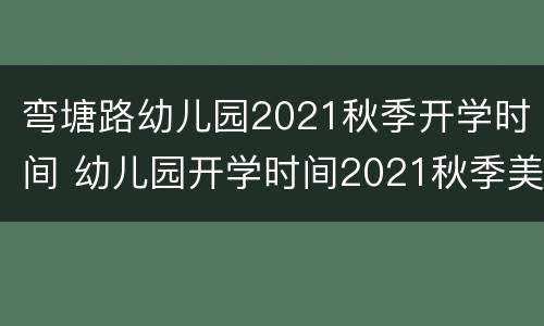 弯塘路幼儿园2021秋季开学时间 幼儿园开学时间2021秋季美篇