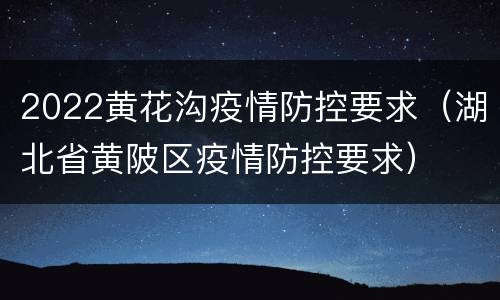 2022黄花沟疫情防控要求（湖北省黄陂区疫情防控要求）