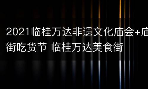 2021临桂万达非遗文化庙会+庙街吃货节 临桂万达美食街