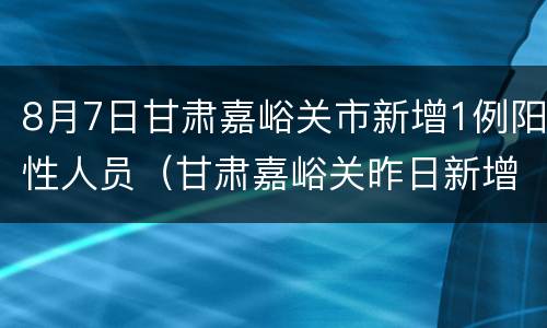 8月7日甘肃嘉峪关市新增1例阳性人员（甘肃嘉峪关昨日新增1例确诊）