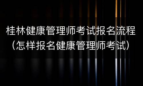 桂林健康管理师考试报名流程（怎样报名健康管理师考试）