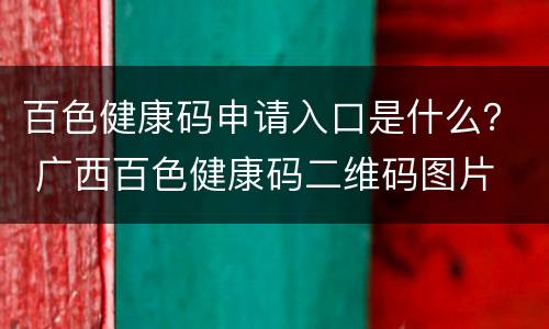 百色健康码申请入口是什么？ 广西百色健康码二维码图片
