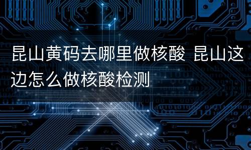 昆山黄码去哪里做核酸 昆山这边怎么做核酸检测
