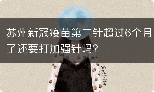 苏州新冠疫苗第二针超过6个月了还要打加强针吗?