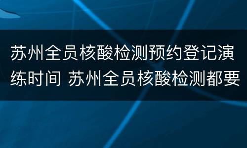 苏州全员核酸检测预约登记演练时间 苏州全员核酸检测都要预约吗