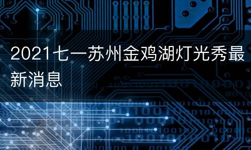 2021七一苏州金鸡湖灯光秀最新消息