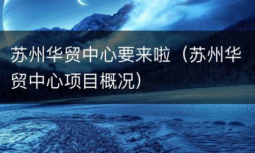 苏州华贸中心要来啦（苏州华贸中心项目概况）