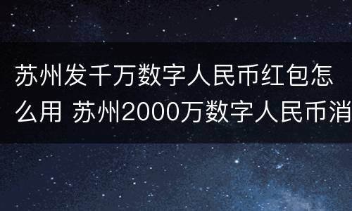 苏州发千万数字人民币红包怎么用 苏州2000万数字人民币消费红包启动预约