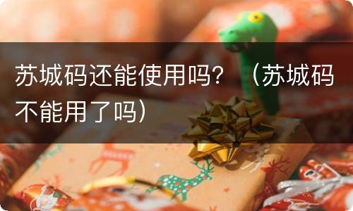 苏城码还能使用吗？（苏城码不能用了吗）
