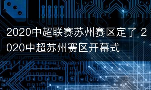 2020中超联赛苏州赛区定了 2020中超苏州赛区开幕式