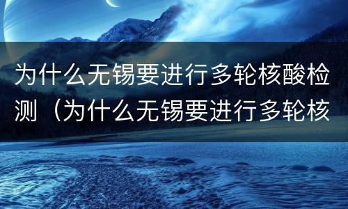 为什么无锡要进行多轮核酸检测（为什么无锡要进行多轮核酸检测呢）