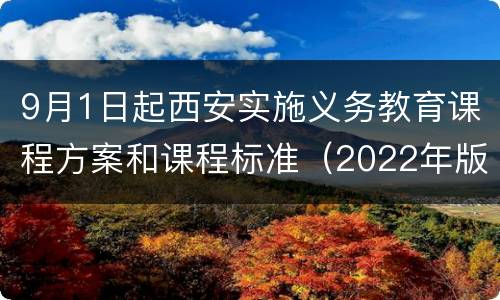 9月1日起西安实施义务教育课程方案和课程标准（2022年版）