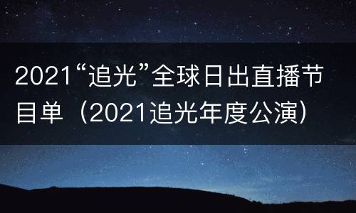 2021“追光”全球日出直播节目单（2021追光年度公演）