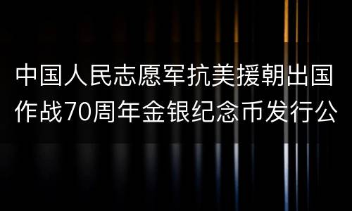 中国人民志愿军抗美援朝出国作战70周年金银纪念币发行公告