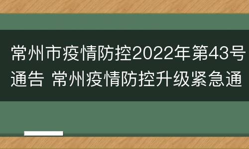 常州市疫情防控2022年第43号通告 常州疫情防控升级紧急通知
