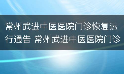 常州武进中医医院门诊恢复运行通告 常州武进中医医院门诊恢复运行通告最新