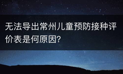 无法导出常州儿童预防接种评价表是何原因？