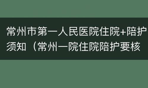 常州市第一人民医院住院+陪护须知（常州一院住院陪护要核酸检测吗）