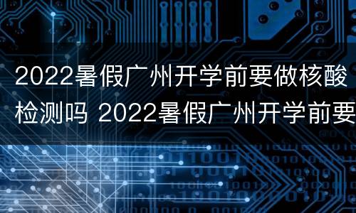 2022暑假广州开学前要做核酸检测吗 2022暑假广州开学前要做核酸检测吗现在