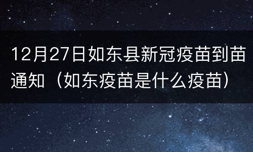12月27日如东县新冠疫苗到苗通知（如东疫苗是什么疫苗）