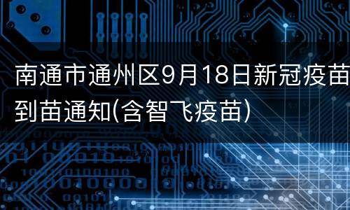南通市通州区9月18日新冠疫苗到苗通知(含智飞疫苗)