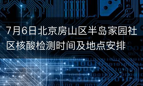 7月6日北京房山区半岛家园社区核酸检测时间及地点安排