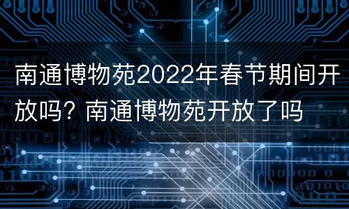 南通博物苑2022年春节期间开放吗? 南通博物苑开放了吗