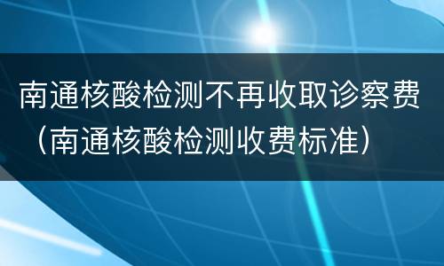 南通核酸检测不再收取诊察费（南通核酸检测收费标准）