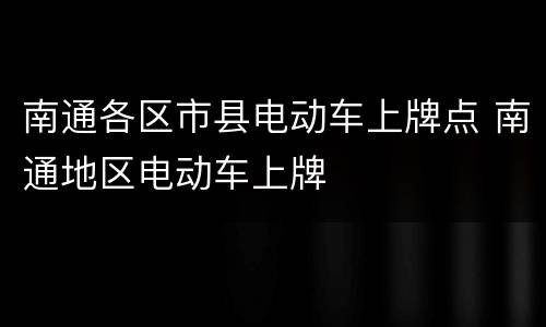南通各区市县电动车上牌点 南通地区电动车上牌
