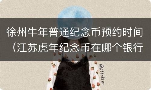 徐州牛年普通纪念币预约时间（江苏虎年纪念币在哪个银行预约）