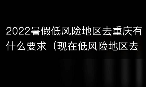 2022暑假低风险地区去重庆有什么要求（现在低风险地区去重庆）