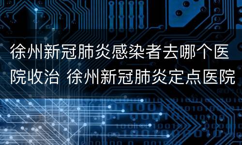 徐州新冠肺炎感染者去哪个医院收治 徐州新冠肺炎定点医院在哪
