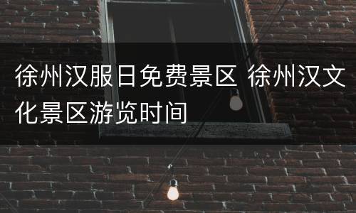 徐州汉服日免费景区 徐州汉文化景区游览时间