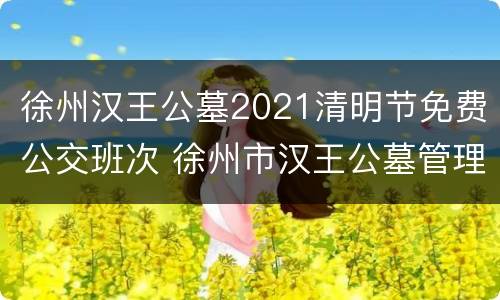 徐州汉王公墓2021清明节免费公交班次 徐州市汉王公墓管理处电话