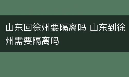 山东回徐州要隔离吗 山东到徐州需要隔离吗
