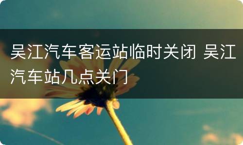 吴江汽车客运站临时关闭 吴江汽车站几点关门