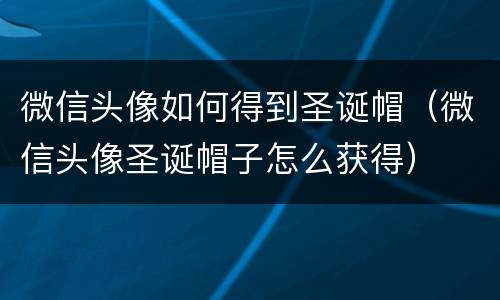 微信头像如何得到圣诞帽（微信头像圣诞帽子怎么获得）